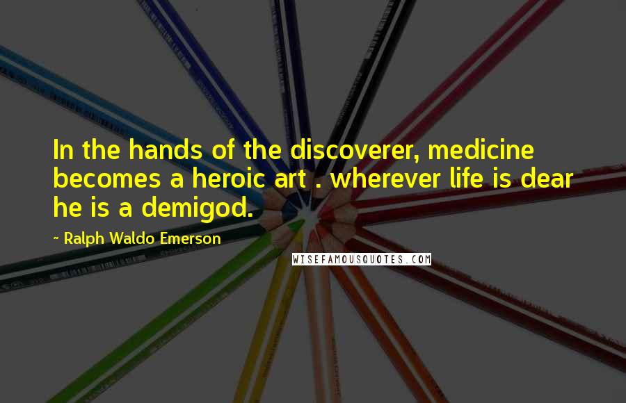 Ralph Waldo Emerson Quotes: In the hands of the discoverer, medicine becomes a heroic art . wherever life is dear he is a demigod.