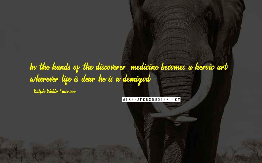 Ralph Waldo Emerson Quotes: In the hands of the discoverer, medicine becomes a heroic art . wherever life is dear he is a demigod.