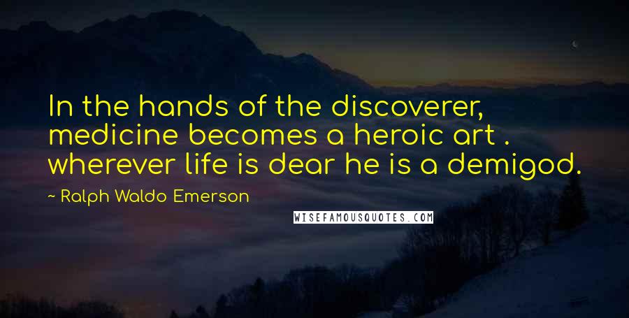Ralph Waldo Emerson Quotes: In the hands of the discoverer, medicine becomes a heroic art . wherever life is dear he is a demigod.