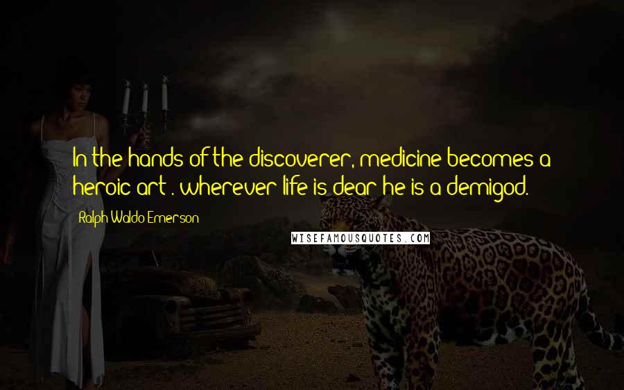 Ralph Waldo Emerson Quotes: In the hands of the discoverer, medicine becomes a heroic art . wherever life is dear he is a demigod.