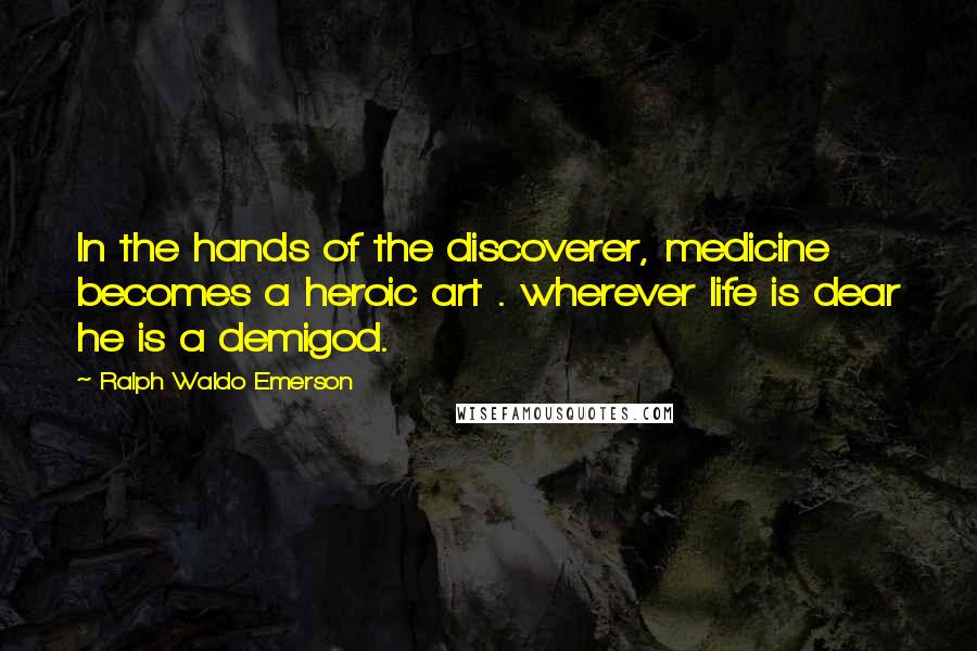 Ralph Waldo Emerson Quotes: In the hands of the discoverer, medicine becomes a heroic art . wherever life is dear he is a demigod.