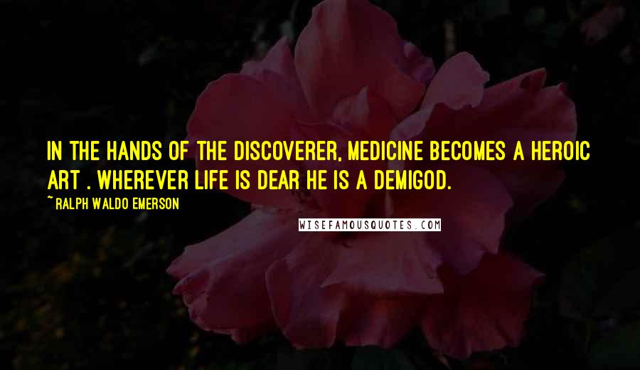 Ralph Waldo Emerson Quotes: In the hands of the discoverer, medicine becomes a heroic art . wherever life is dear he is a demigod.