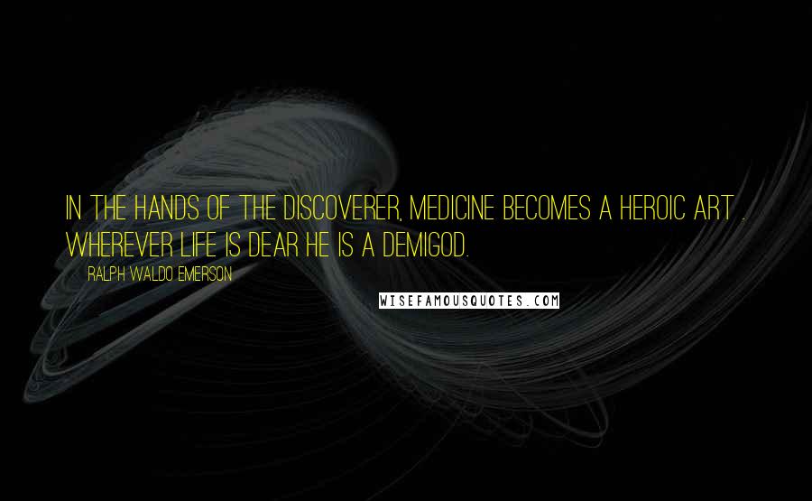 Ralph Waldo Emerson Quotes: In the hands of the discoverer, medicine becomes a heroic art . wherever life is dear he is a demigod.