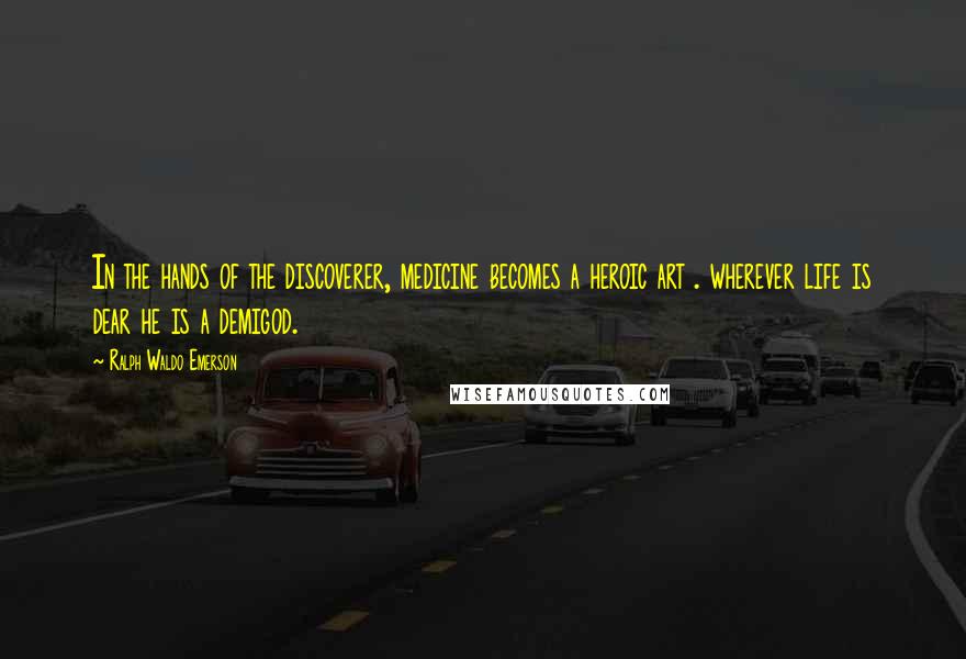 Ralph Waldo Emerson Quotes: In the hands of the discoverer, medicine becomes a heroic art . wherever life is dear he is a demigod.