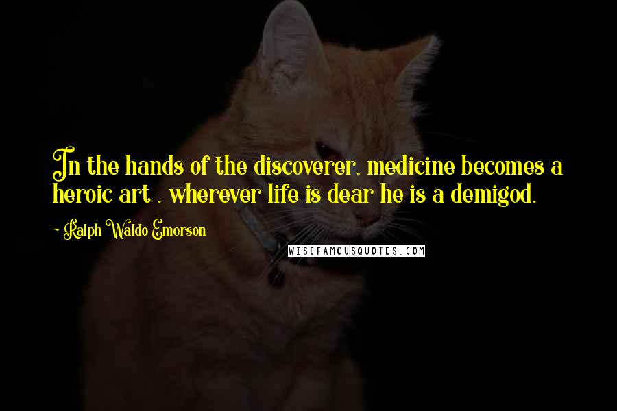 Ralph Waldo Emerson Quotes: In the hands of the discoverer, medicine becomes a heroic art . wherever life is dear he is a demigod.