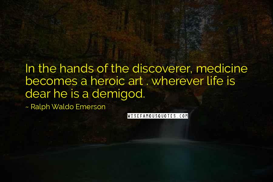 Ralph Waldo Emerson Quotes: In the hands of the discoverer, medicine becomes a heroic art . wherever life is dear he is a demigod.