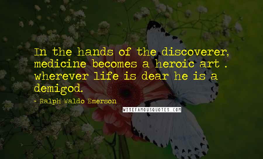 Ralph Waldo Emerson Quotes: In the hands of the discoverer, medicine becomes a heroic art . wherever life is dear he is a demigod.