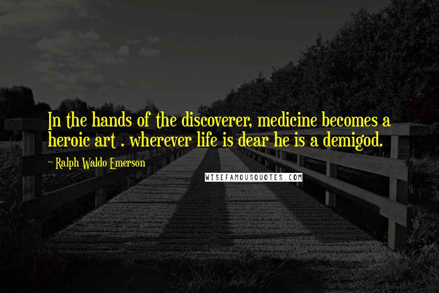 Ralph Waldo Emerson Quotes: In the hands of the discoverer, medicine becomes a heroic art . wherever life is dear he is a demigod.