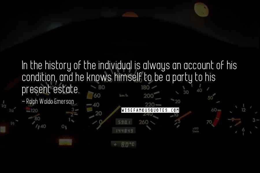 Ralph Waldo Emerson Quotes: In the history of the individual is always an account of his condition, and he knows himself to be a party to his present estate.