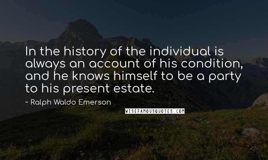 Ralph Waldo Emerson Quotes: In the history of the individual is always an account of his condition, and he knows himself to be a party to his present estate.