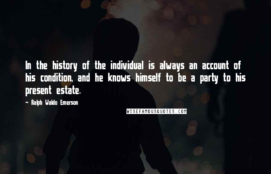 Ralph Waldo Emerson Quotes: In the history of the individual is always an account of his condition, and he knows himself to be a party to his present estate.