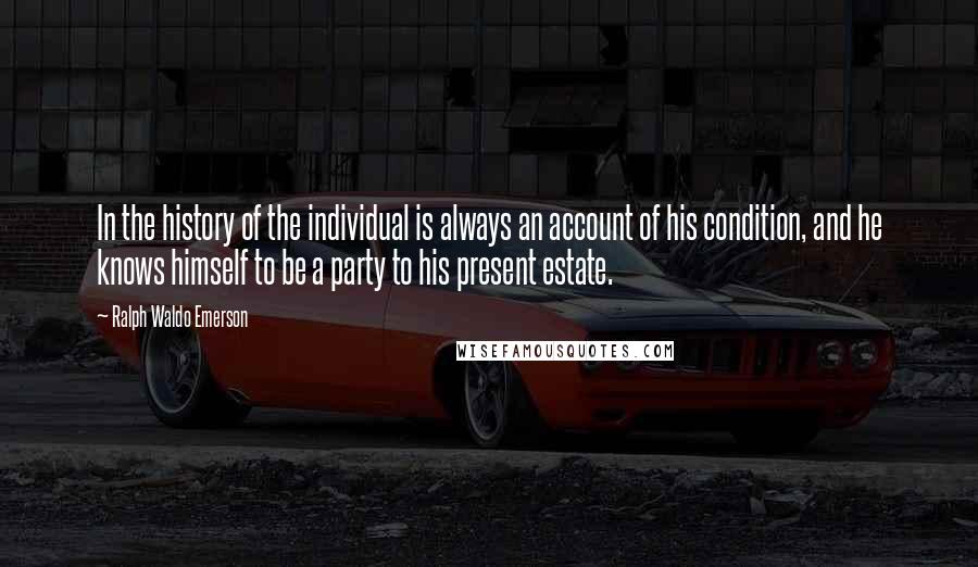 Ralph Waldo Emerson Quotes: In the history of the individual is always an account of his condition, and he knows himself to be a party to his present estate.