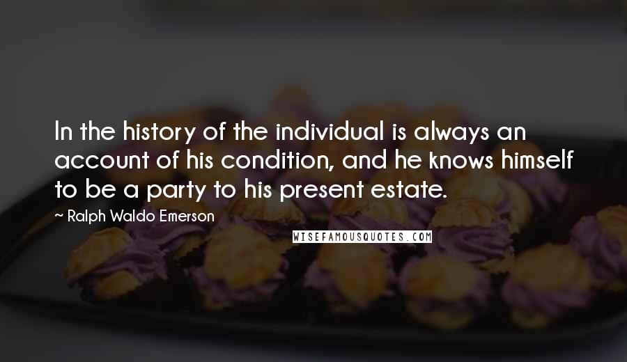 Ralph Waldo Emerson Quotes: In the history of the individual is always an account of his condition, and he knows himself to be a party to his present estate.