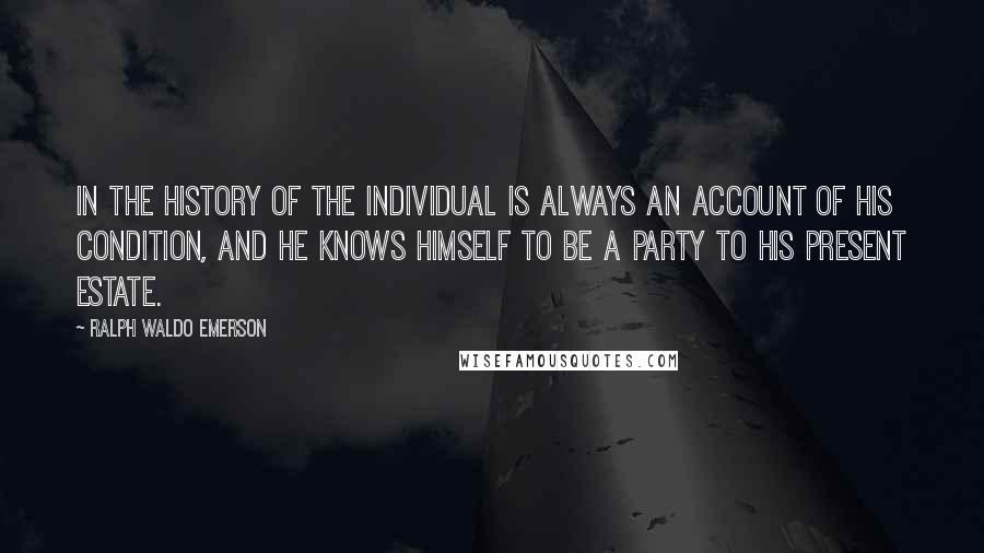 Ralph Waldo Emerson Quotes: In the history of the individual is always an account of his condition, and he knows himself to be a party to his present estate.