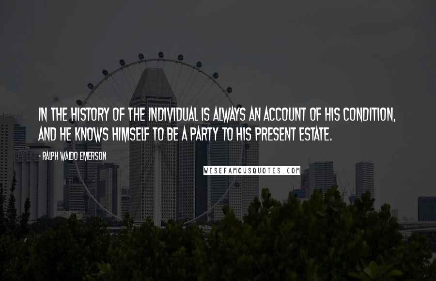 Ralph Waldo Emerson Quotes: In the history of the individual is always an account of his condition, and he knows himself to be a party to his present estate.