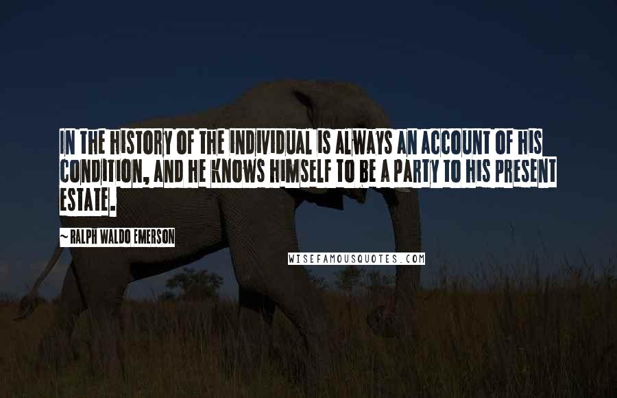 Ralph Waldo Emerson Quotes: In the history of the individual is always an account of his condition, and he knows himself to be a party to his present estate.