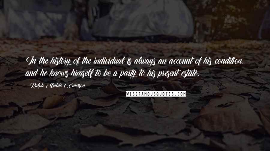 Ralph Waldo Emerson Quotes: In the history of the individual is always an account of his condition, and he knows himself to be a party to his present estate.