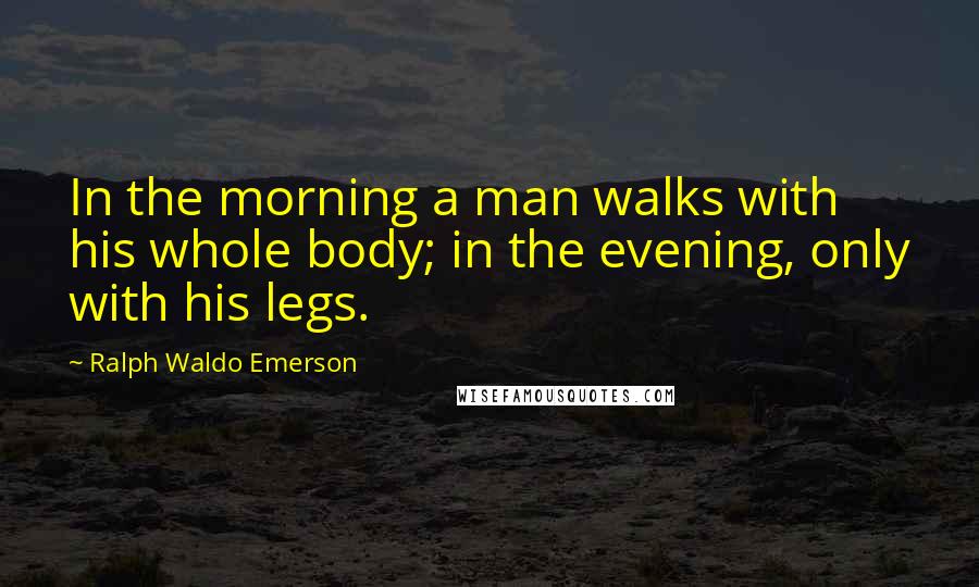 Ralph Waldo Emerson Quotes: In the morning a man walks with his whole body; in the evening, only with his legs.