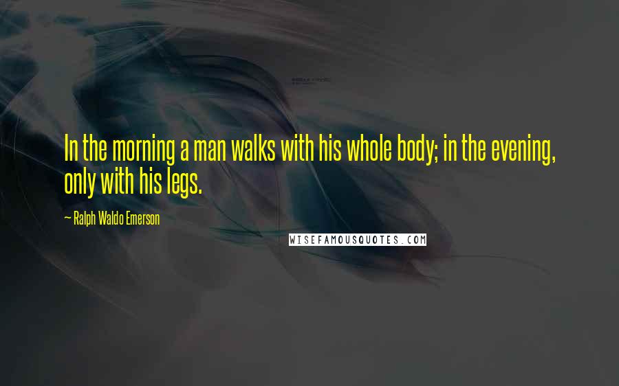 Ralph Waldo Emerson Quotes: In the morning a man walks with his whole body; in the evening, only with his legs.