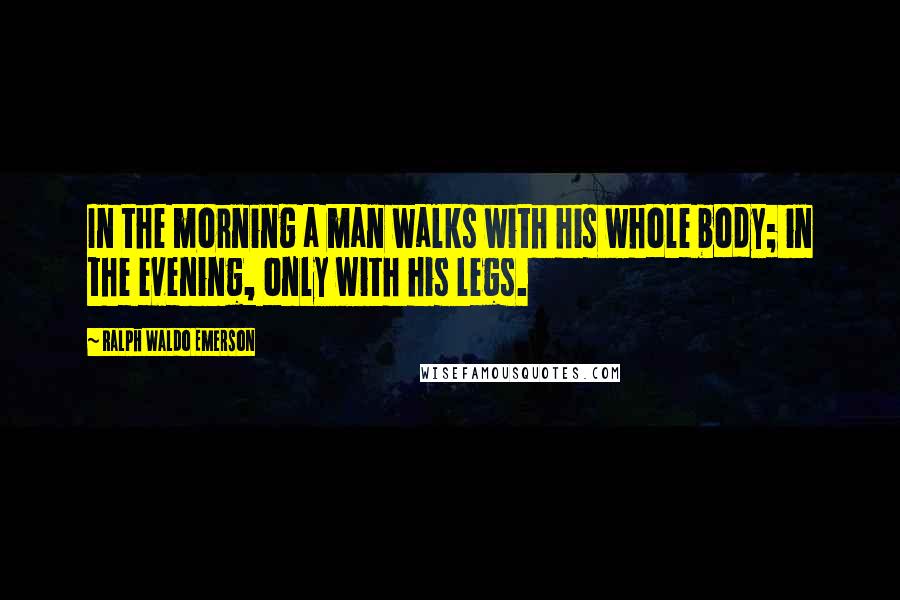 Ralph Waldo Emerson Quotes: In the morning a man walks with his whole body; in the evening, only with his legs.