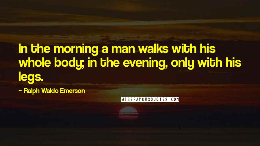 Ralph Waldo Emerson Quotes: In the morning a man walks with his whole body; in the evening, only with his legs.