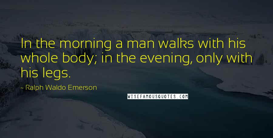 Ralph Waldo Emerson Quotes: In the morning a man walks with his whole body; in the evening, only with his legs.