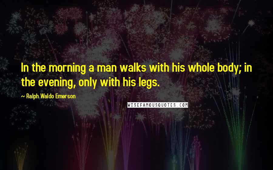 Ralph Waldo Emerson Quotes: In the morning a man walks with his whole body; in the evening, only with his legs.