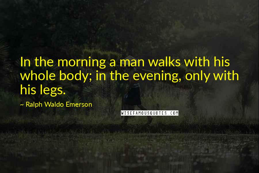 Ralph Waldo Emerson Quotes: In the morning a man walks with his whole body; in the evening, only with his legs.