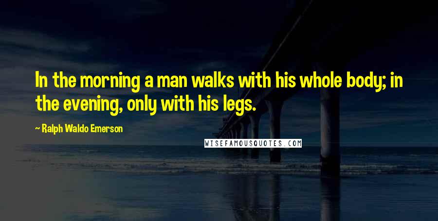 Ralph Waldo Emerson Quotes: In the morning a man walks with his whole body; in the evening, only with his legs.