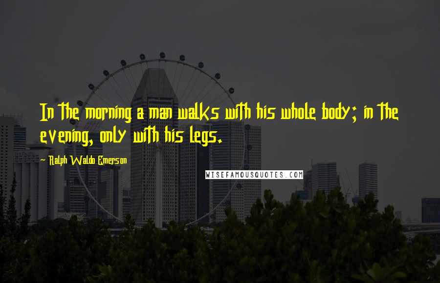 Ralph Waldo Emerson Quotes: In the morning a man walks with his whole body; in the evening, only with his legs.