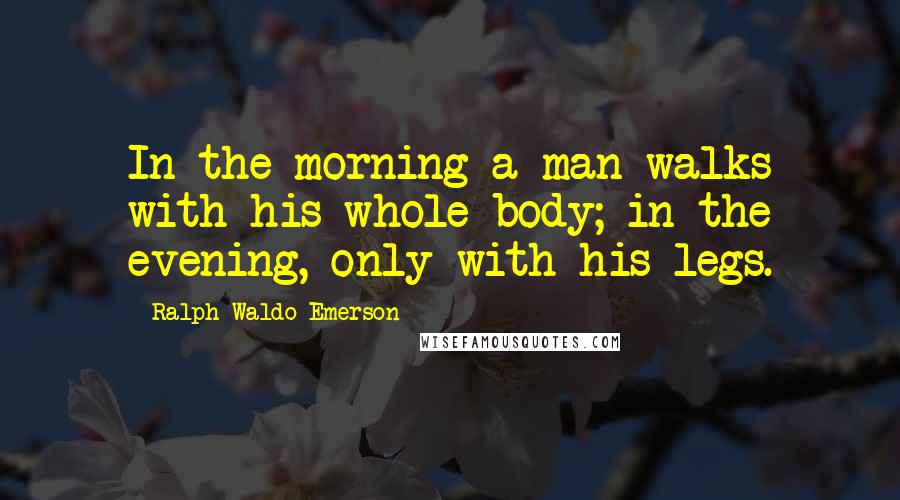 Ralph Waldo Emerson Quotes: In the morning a man walks with his whole body; in the evening, only with his legs.
