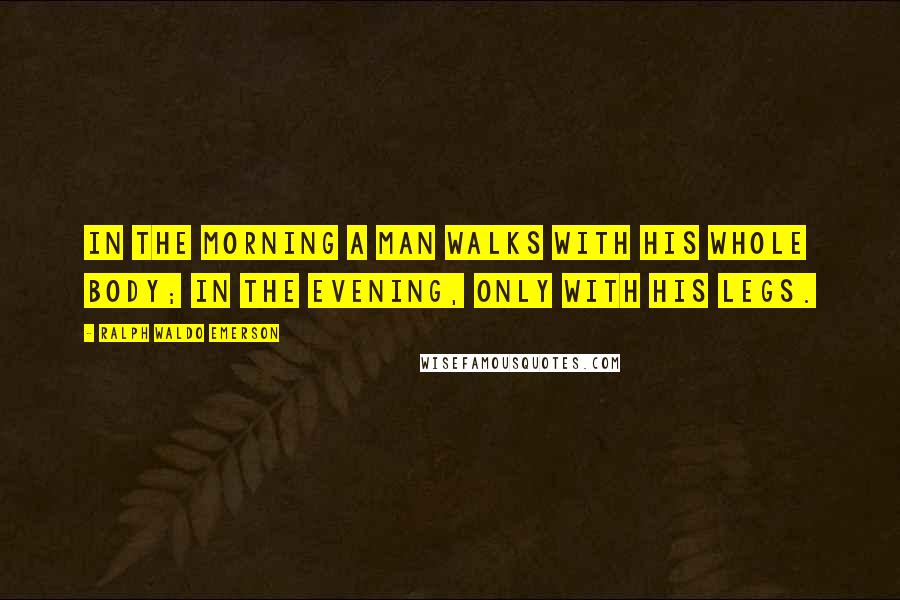 Ralph Waldo Emerson Quotes: In the morning a man walks with his whole body; in the evening, only with his legs.