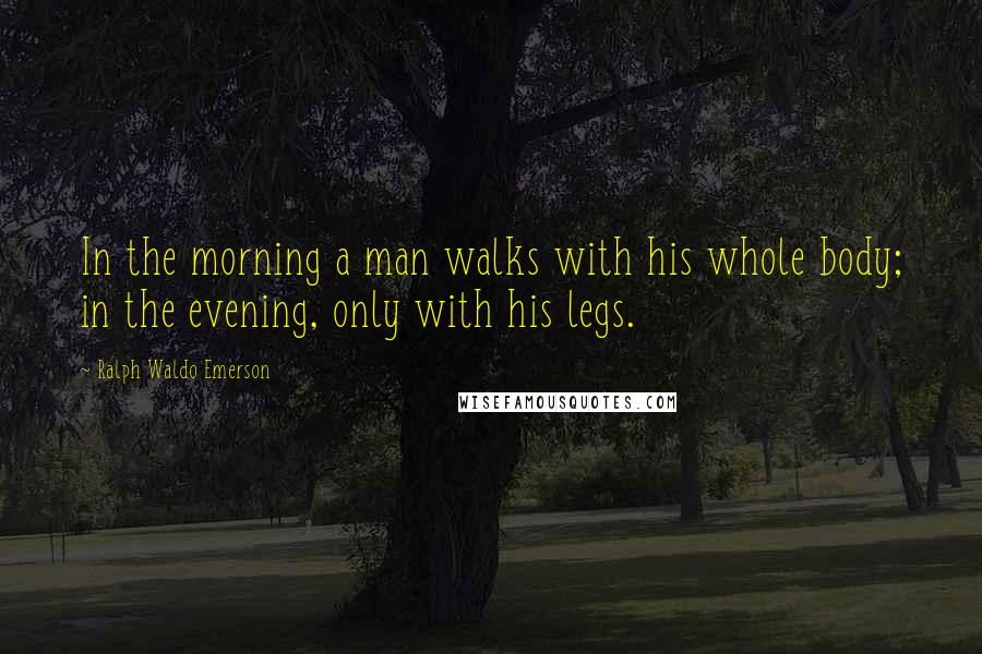 Ralph Waldo Emerson Quotes: In the morning a man walks with his whole body; in the evening, only with his legs.