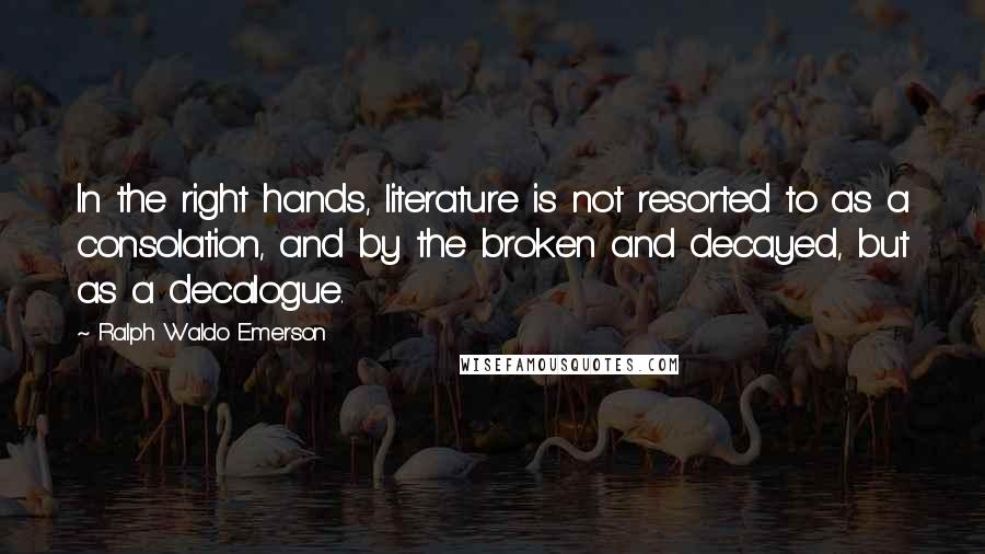 Ralph Waldo Emerson Quotes: In the right hands, literature is not resorted to as a consolation, and by the broken and decayed, but as a decalogue.