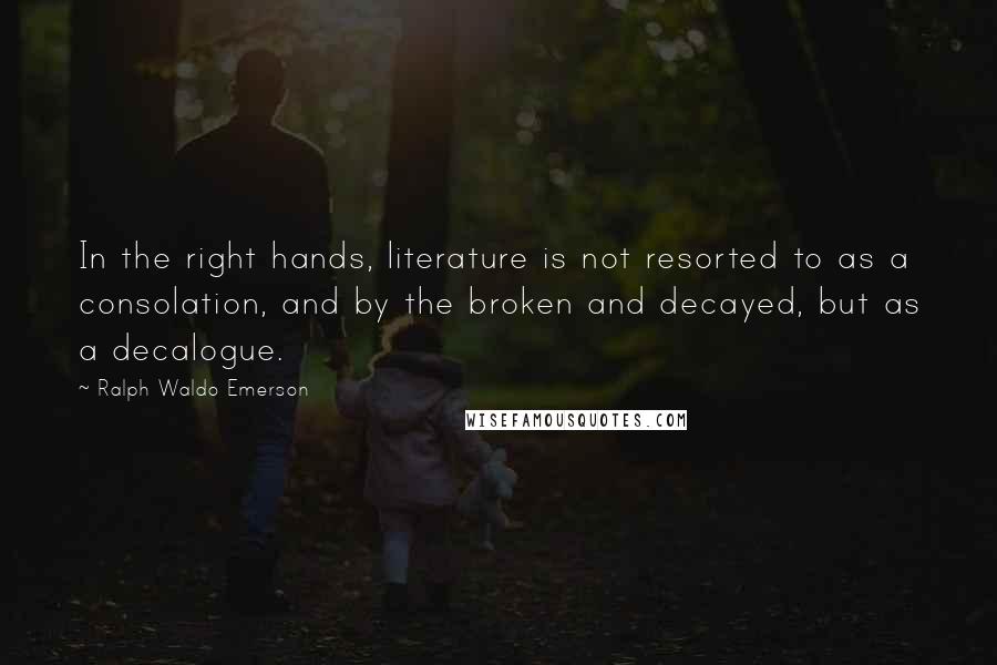 Ralph Waldo Emerson Quotes: In the right hands, literature is not resorted to as a consolation, and by the broken and decayed, but as a decalogue.