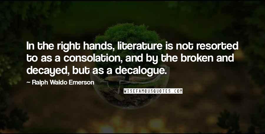 Ralph Waldo Emerson Quotes: In the right hands, literature is not resorted to as a consolation, and by the broken and decayed, but as a decalogue.