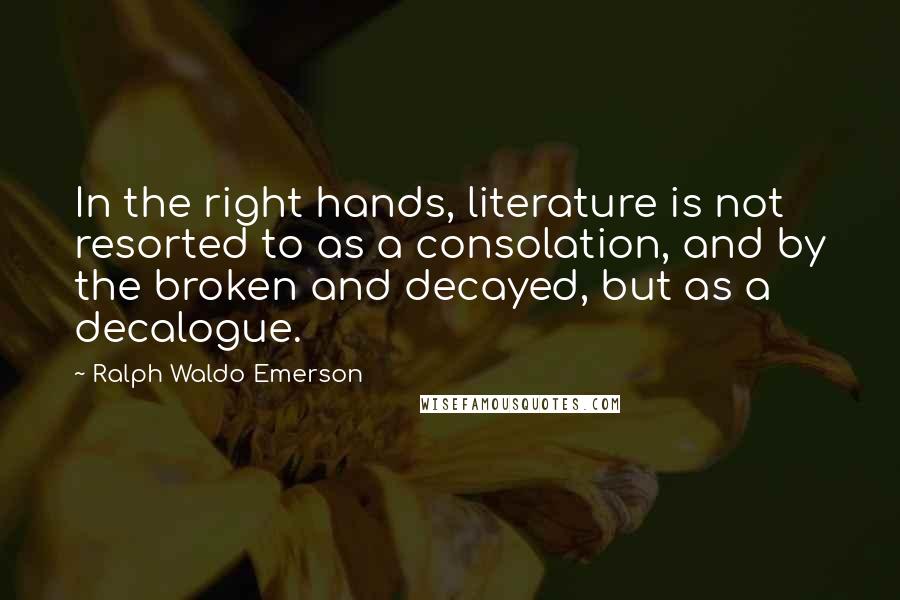 Ralph Waldo Emerson Quotes: In the right hands, literature is not resorted to as a consolation, and by the broken and decayed, but as a decalogue.