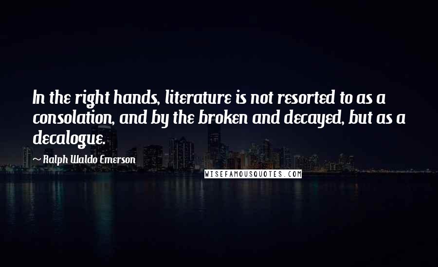 Ralph Waldo Emerson Quotes: In the right hands, literature is not resorted to as a consolation, and by the broken and decayed, but as a decalogue.