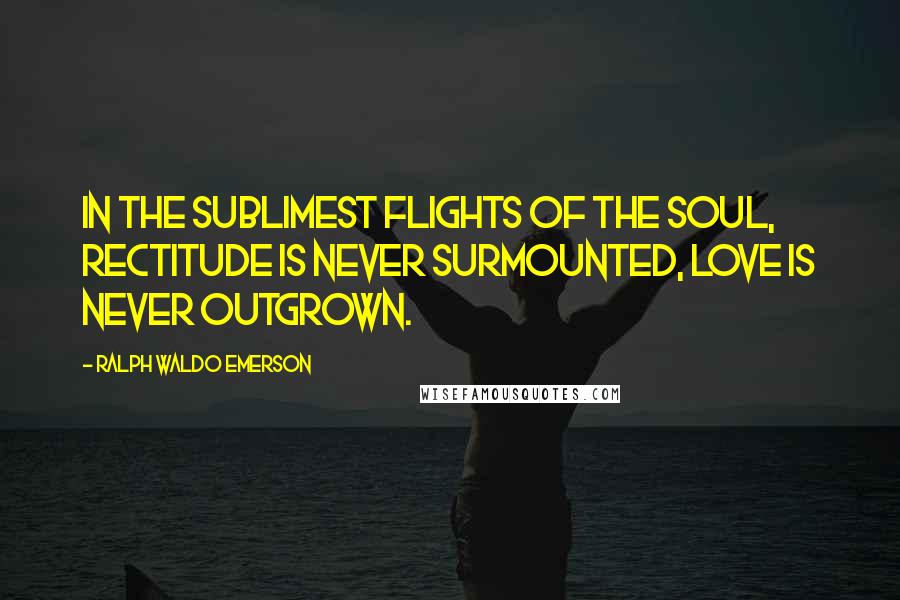 Ralph Waldo Emerson Quotes: In the sublimest flights of the soul, rectitude is never surmounted, love is never outgrown.