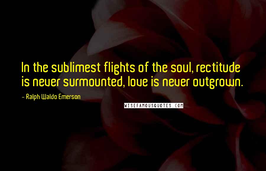 Ralph Waldo Emerson Quotes: In the sublimest flights of the soul, rectitude is never surmounted, love is never outgrown.