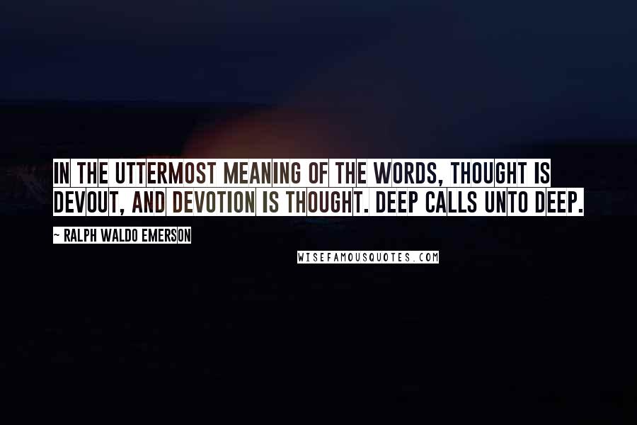 Ralph Waldo Emerson Quotes: In the uttermost meaning of the words, thought is devout, and devotion is thought. Deep calls unto deep.