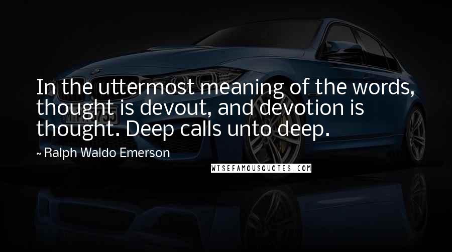 Ralph Waldo Emerson Quotes: In the uttermost meaning of the words, thought is devout, and devotion is thought. Deep calls unto deep.
