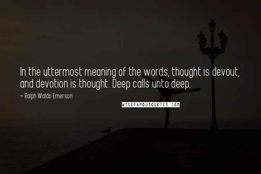 Ralph Waldo Emerson Quotes: In the uttermost meaning of the words, thought is devout, and devotion is thought. Deep calls unto deep.