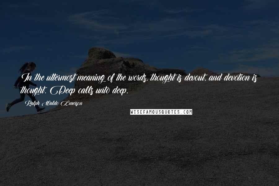 Ralph Waldo Emerson Quotes: In the uttermost meaning of the words, thought is devout, and devotion is thought. Deep calls unto deep.