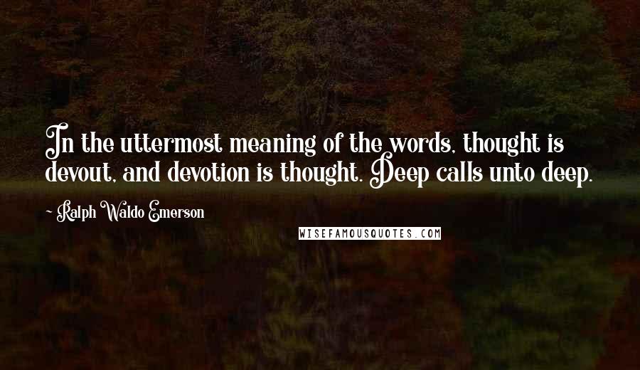 Ralph Waldo Emerson Quotes: In the uttermost meaning of the words, thought is devout, and devotion is thought. Deep calls unto deep.