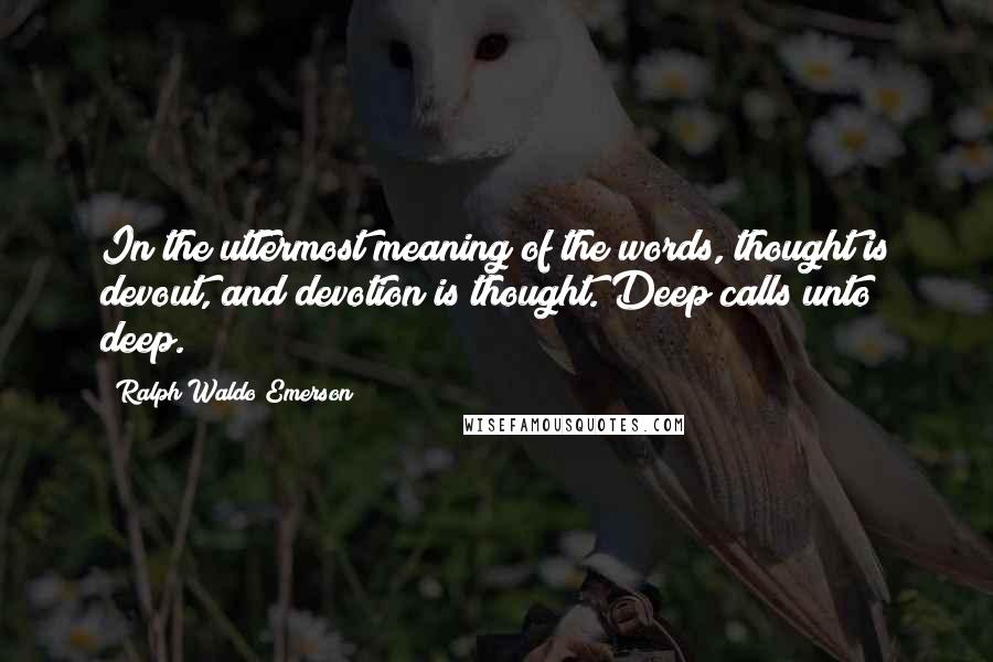 Ralph Waldo Emerson Quotes: In the uttermost meaning of the words, thought is devout, and devotion is thought. Deep calls unto deep.