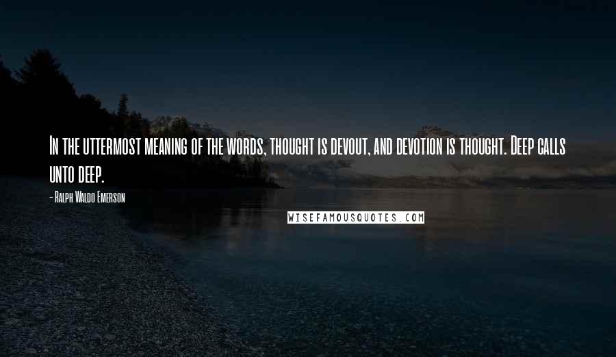 Ralph Waldo Emerson Quotes: In the uttermost meaning of the words, thought is devout, and devotion is thought. Deep calls unto deep.