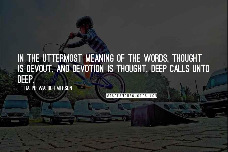 Ralph Waldo Emerson Quotes: In the uttermost meaning of the words, thought is devout, and devotion is thought. Deep calls unto deep.