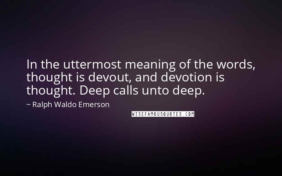 Ralph Waldo Emerson Quotes: In the uttermost meaning of the words, thought is devout, and devotion is thought. Deep calls unto deep.