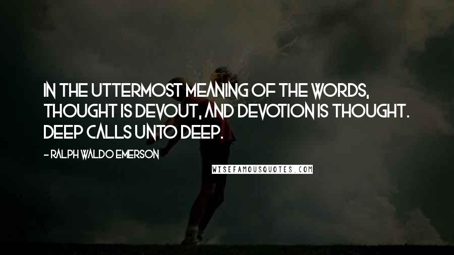 Ralph Waldo Emerson Quotes: In the uttermost meaning of the words, thought is devout, and devotion is thought. Deep calls unto deep.